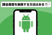 Androidスマホで課金（購入）履歴を削除する方法はあるのか、調べてみた