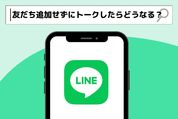 LINEで友だち追加せずにトークしたらどうなる？