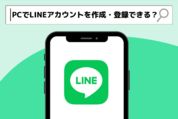 PC（パソコン）のみでLINEアカウントを作成・登録できる？2022年最新の仕様を紹介