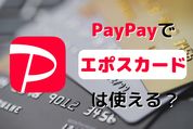 PayPay（ペイペイ）でエポスカードは使える？ 登録方法、還元率、注意点を解説