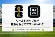 DAZNでワールドカップだけ観るならどのプランがいい？ サッカーパックは新規受付停止